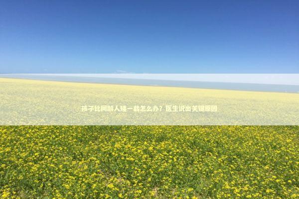 孩子比同龄人矮一截怎么办？医生说出关键原因