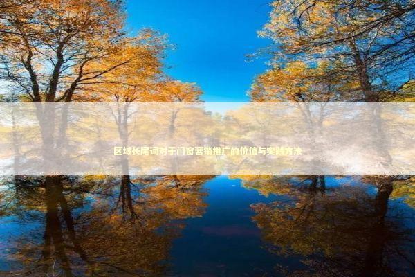 区域长尾词对于门窗营销推广的价值与实践方法