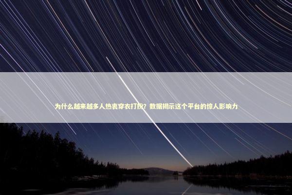 为什么越来越多人热衷穿衣打扮？数据揭示这个平台的惊人影响力