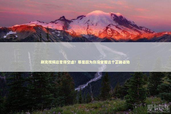 刷完视频总觉得空虚？那是因为你没掌握这个正确姿势