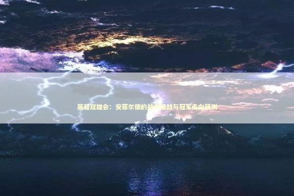 英超双雄会：安菲尔德的战术暗战与冠军走向预测